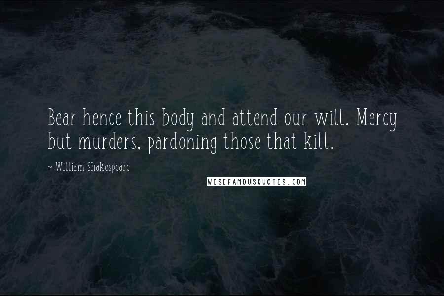 William Shakespeare Quotes: Bear hence this body and attend our will. Mercy but murders, pardoning those that kill.