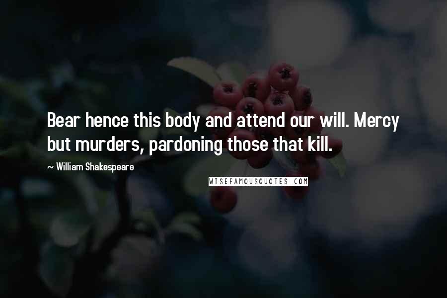 William Shakespeare Quotes: Bear hence this body and attend our will. Mercy but murders, pardoning those that kill.