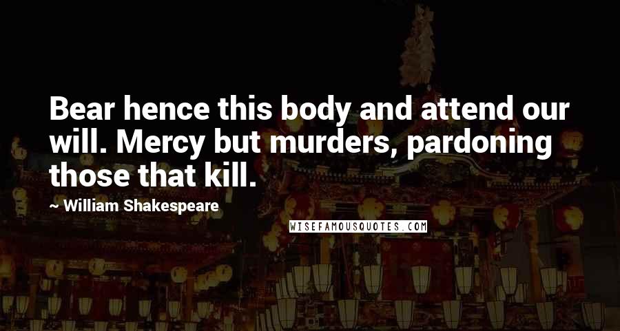 William Shakespeare Quotes: Bear hence this body and attend our will. Mercy but murders, pardoning those that kill.