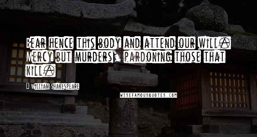 William Shakespeare Quotes: Bear hence this body and attend our will. Mercy but murders, pardoning those that kill.