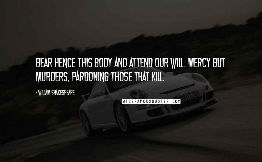 William Shakespeare Quotes: Bear hence this body and attend our will. Mercy but murders, pardoning those that kill.