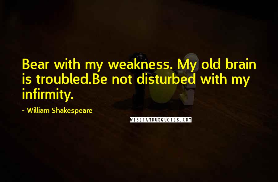 William Shakespeare Quotes: Bear with my weakness. My old brain is troubled.Be not disturbed with my infirmity.