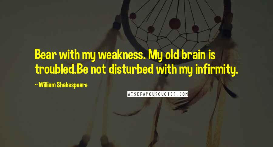 William Shakespeare Quotes: Bear with my weakness. My old brain is troubled.Be not disturbed with my infirmity.