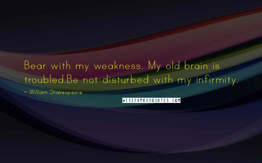 William Shakespeare Quotes: Bear with my weakness. My old brain is troubled.Be not disturbed with my infirmity.