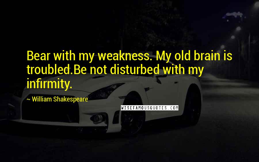 William Shakespeare Quotes: Bear with my weakness. My old brain is troubled.Be not disturbed with my infirmity.