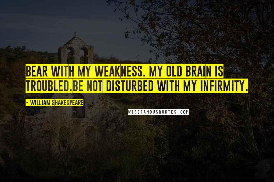 William Shakespeare Quotes: Bear with my weakness. My old brain is troubled.Be not disturbed with my infirmity.