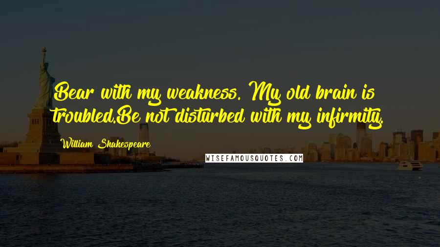 William Shakespeare Quotes: Bear with my weakness. My old brain is troubled.Be not disturbed with my infirmity.