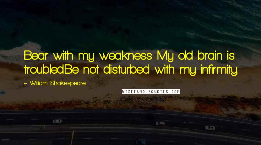 William Shakespeare Quotes: Bear with my weakness. My old brain is troubled.Be not disturbed with my infirmity.