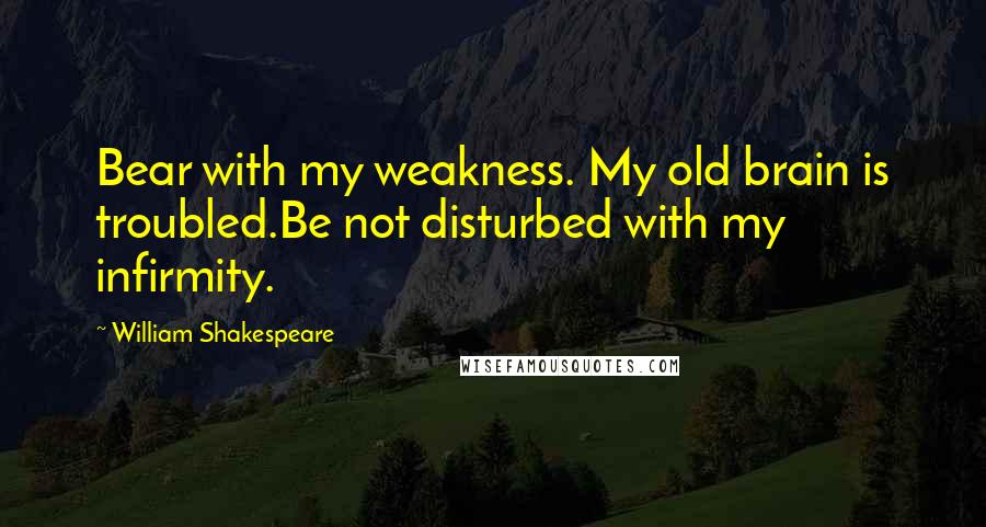 William Shakespeare Quotes: Bear with my weakness. My old brain is troubled.Be not disturbed with my infirmity.