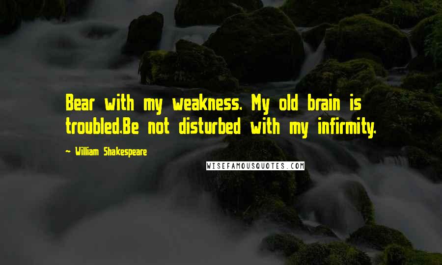 William Shakespeare Quotes: Bear with my weakness. My old brain is troubled.Be not disturbed with my infirmity.