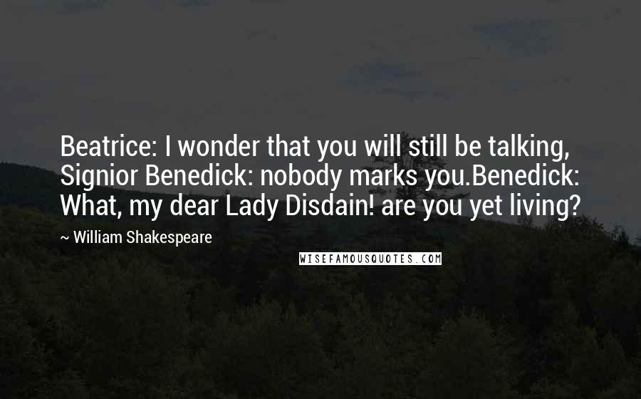 William Shakespeare Quotes: Beatrice: I wonder that you will still be talking, Signior Benedick: nobody marks you.Benedick: What, my dear Lady Disdain! are you yet living?