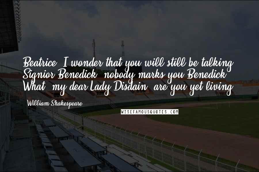 William Shakespeare Quotes: Beatrice: I wonder that you will still be talking, Signior Benedick: nobody marks you.Benedick: What, my dear Lady Disdain! are you yet living?