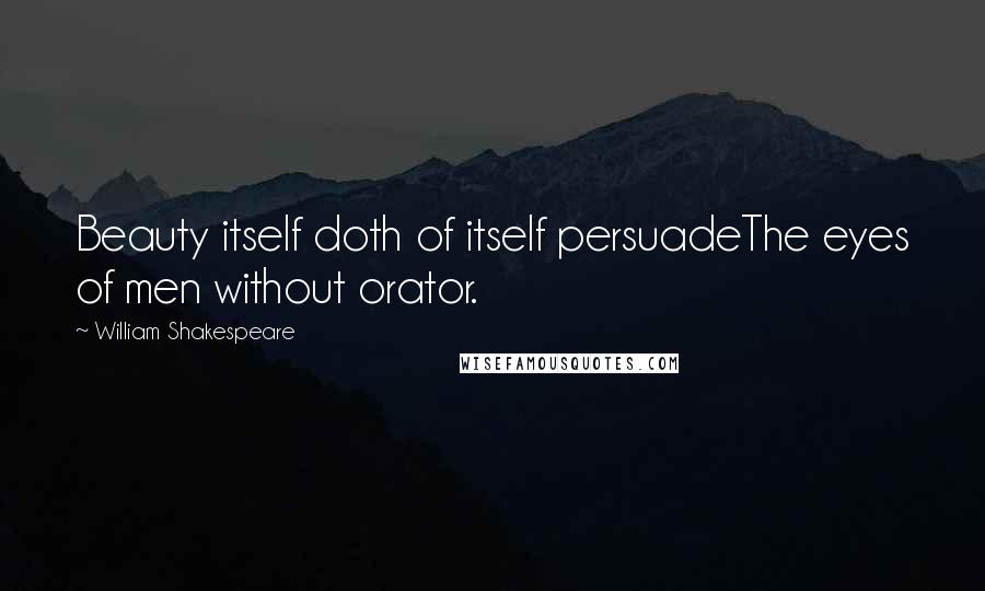 William Shakespeare Quotes: Beauty itself doth of itself persuadeThe eyes of men without orator.