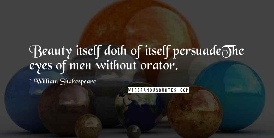 William Shakespeare Quotes: Beauty itself doth of itself persuadeThe eyes of men without orator.