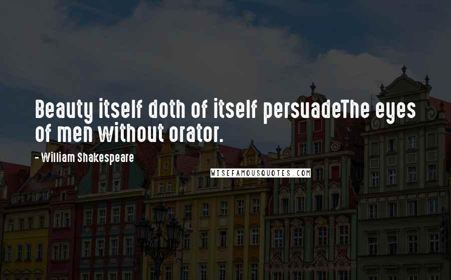 William Shakespeare Quotes: Beauty itself doth of itself persuadeThe eyes of men without orator.