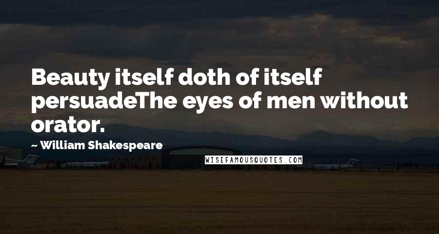 William Shakespeare Quotes: Beauty itself doth of itself persuadeThe eyes of men without orator.