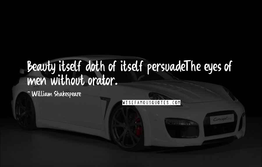 William Shakespeare Quotes: Beauty itself doth of itself persuadeThe eyes of men without orator.