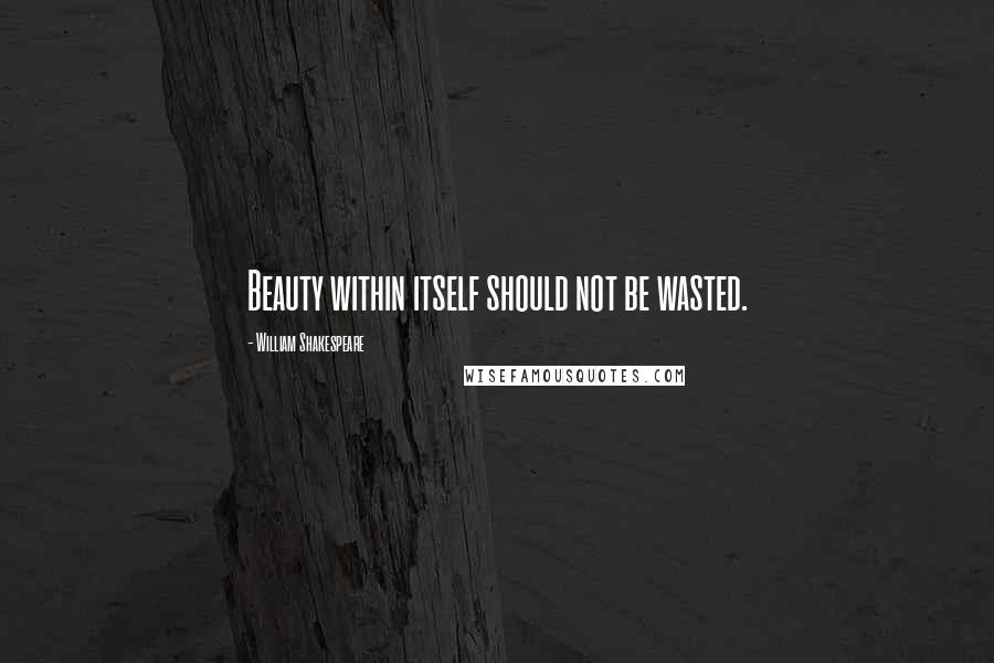 William Shakespeare Quotes: Beauty within itself should not be wasted.