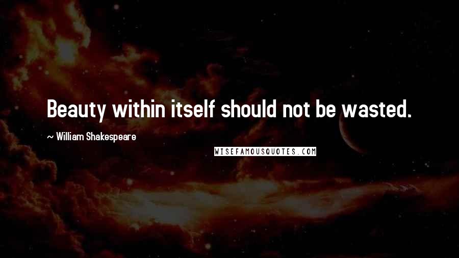 William Shakespeare Quotes: Beauty within itself should not be wasted.