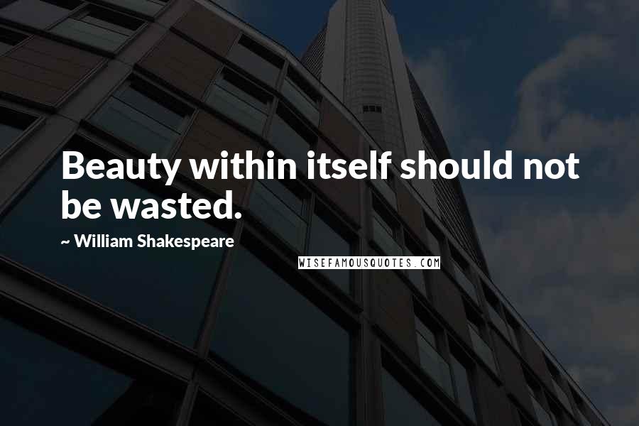 William Shakespeare Quotes: Beauty within itself should not be wasted.