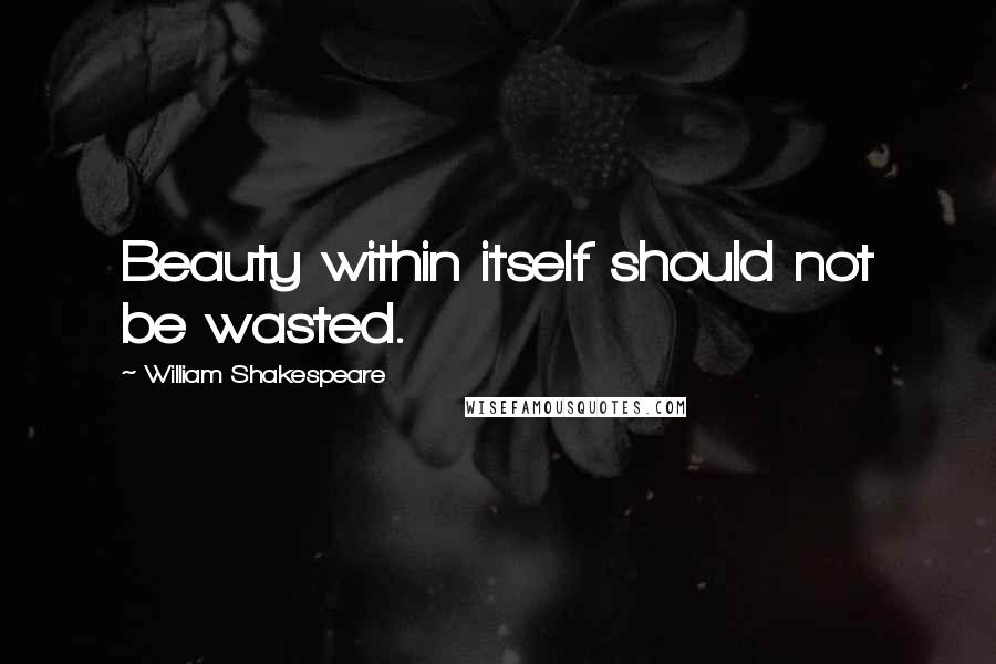 William Shakespeare Quotes: Beauty within itself should not be wasted.