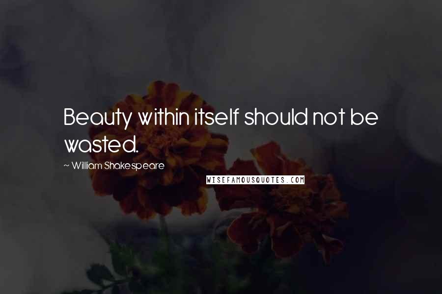 William Shakespeare Quotes: Beauty within itself should not be wasted.