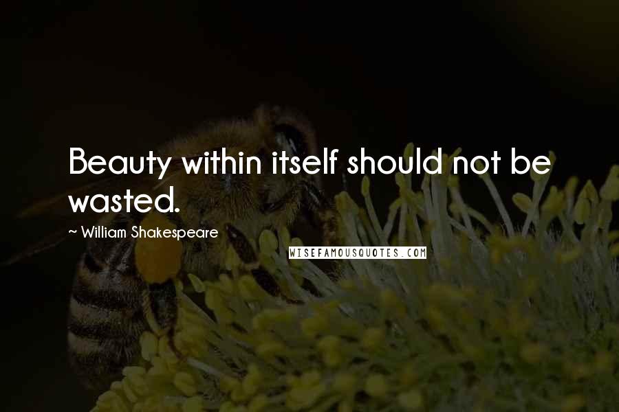 William Shakespeare Quotes: Beauty within itself should not be wasted.