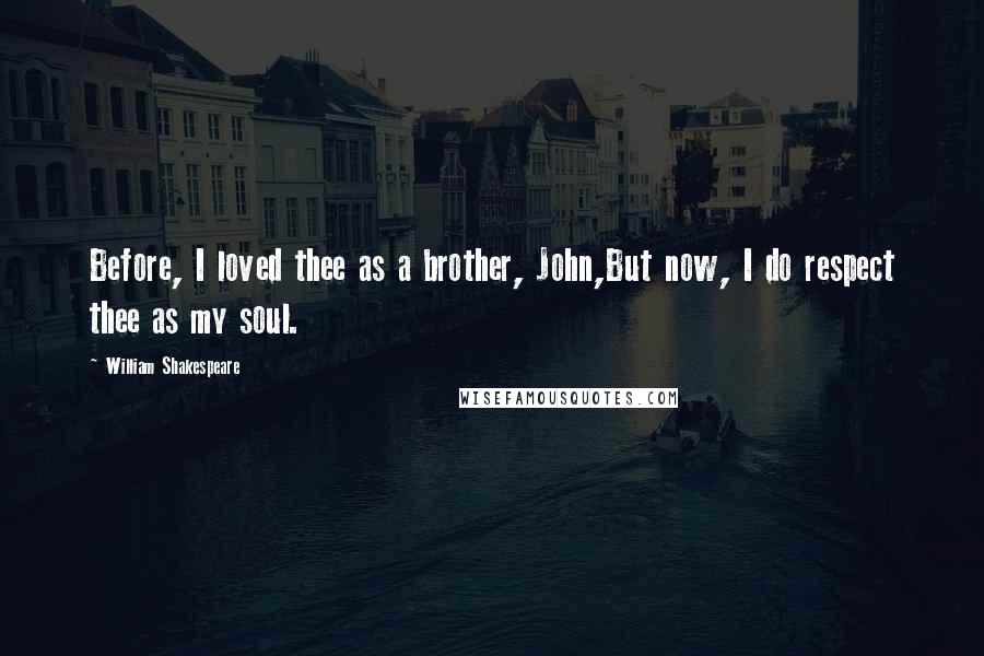 William Shakespeare Quotes: Before, I loved thee as a brother, John,But now, I do respect thee as my soul.