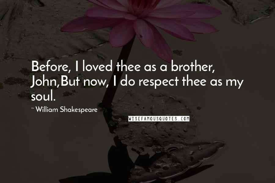William Shakespeare Quotes: Before, I loved thee as a brother, John,But now, I do respect thee as my soul.