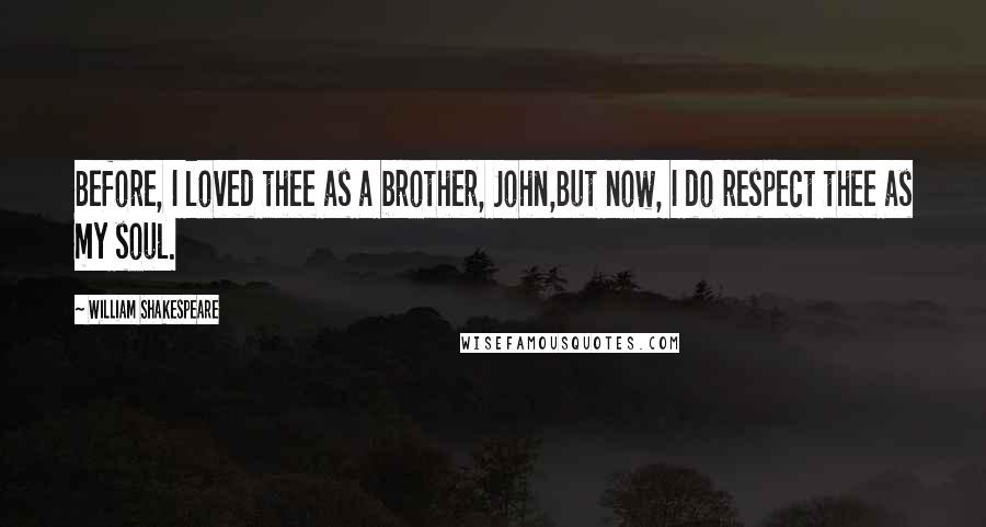 William Shakespeare Quotes: Before, I loved thee as a brother, John,But now, I do respect thee as my soul.