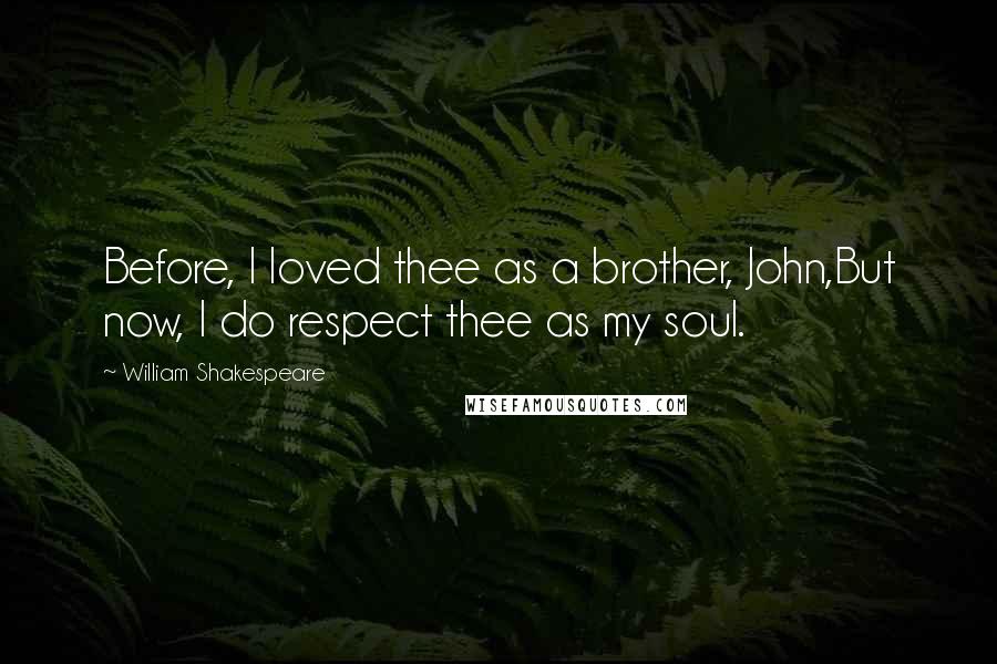 William Shakespeare Quotes: Before, I loved thee as a brother, John,But now, I do respect thee as my soul.