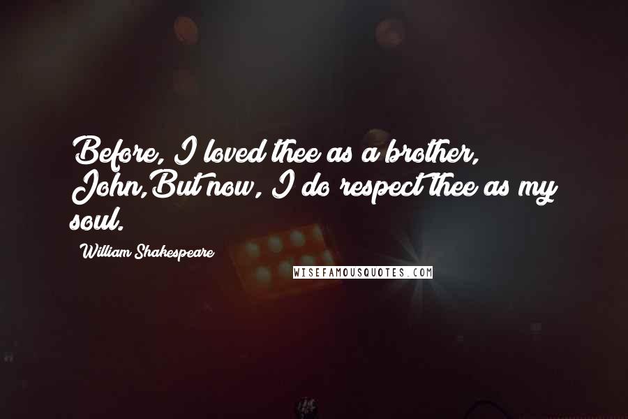 William Shakespeare Quotes: Before, I loved thee as a brother, John,But now, I do respect thee as my soul.