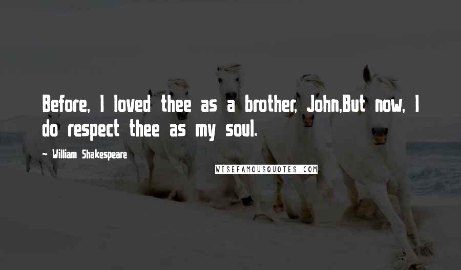 William Shakespeare Quotes: Before, I loved thee as a brother, John,But now, I do respect thee as my soul.