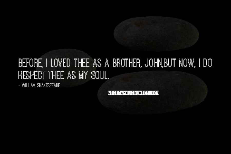 William Shakespeare Quotes: Before, I loved thee as a brother, John,But now, I do respect thee as my soul.