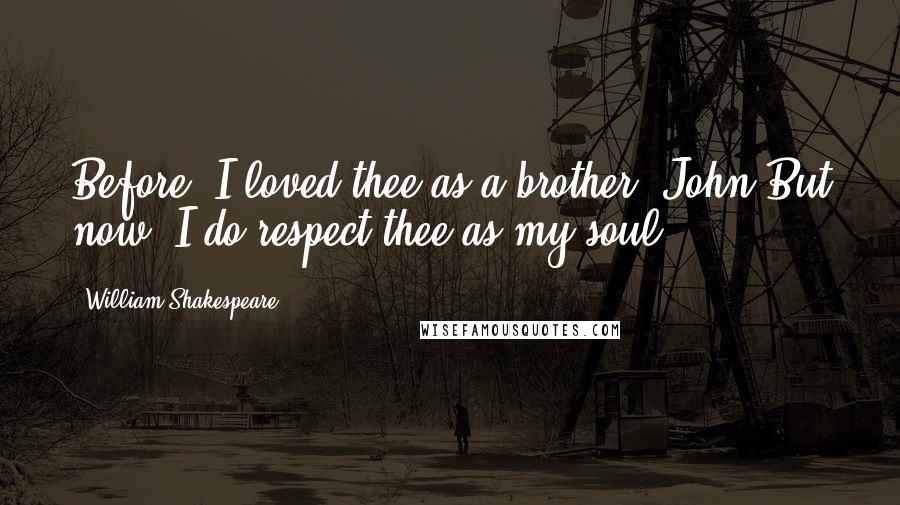 William Shakespeare Quotes: Before, I loved thee as a brother, John,But now, I do respect thee as my soul.