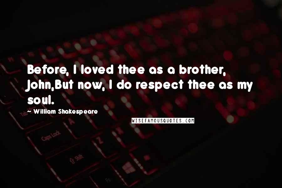 William Shakespeare Quotes: Before, I loved thee as a brother, John,But now, I do respect thee as my soul.