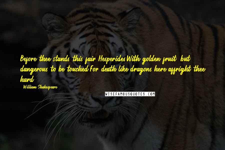 William Shakespeare Quotes: Before thee stands this fair Hesperides,With golden fruit, but dangerous to be touched;For death-like dragons here affright thee hard.