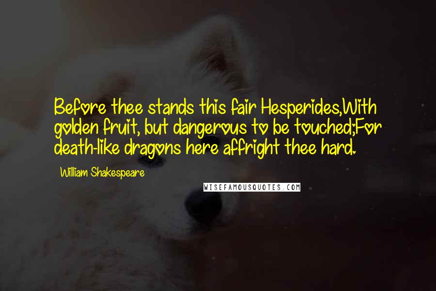 William Shakespeare Quotes: Before thee stands this fair Hesperides,With golden fruit, but dangerous to be touched;For death-like dragons here affright thee hard.