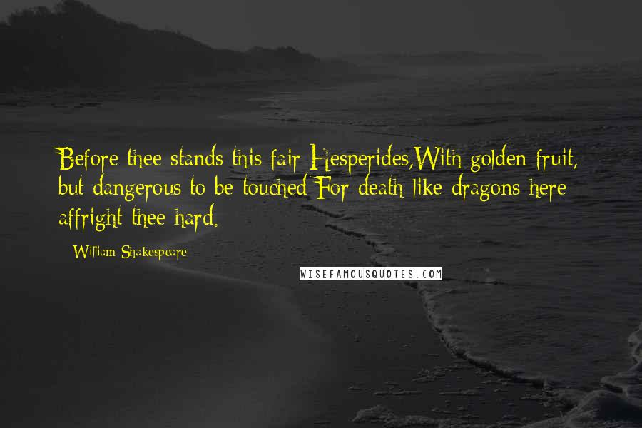 William Shakespeare Quotes: Before thee stands this fair Hesperides,With golden fruit, but dangerous to be touched;For death-like dragons here affright thee hard.