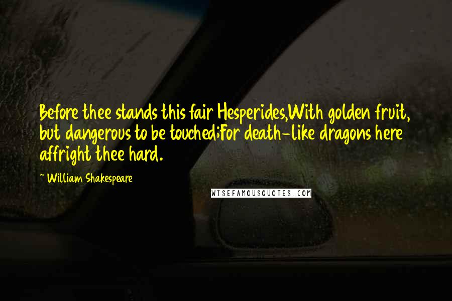 William Shakespeare Quotes: Before thee stands this fair Hesperides,With golden fruit, but dangerous to be touched;For death-like dragons here affright thee hard.