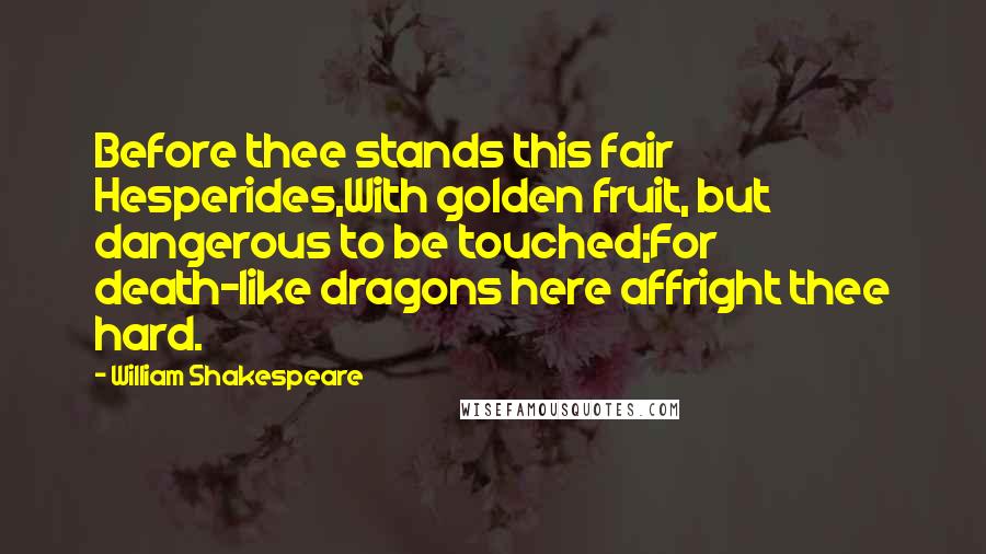 William Shakespeare Quotes: Before thee stands this fair Hesperides,With golden fruit, but dangerous to be touched;For death-like dragons here affright thee hard.