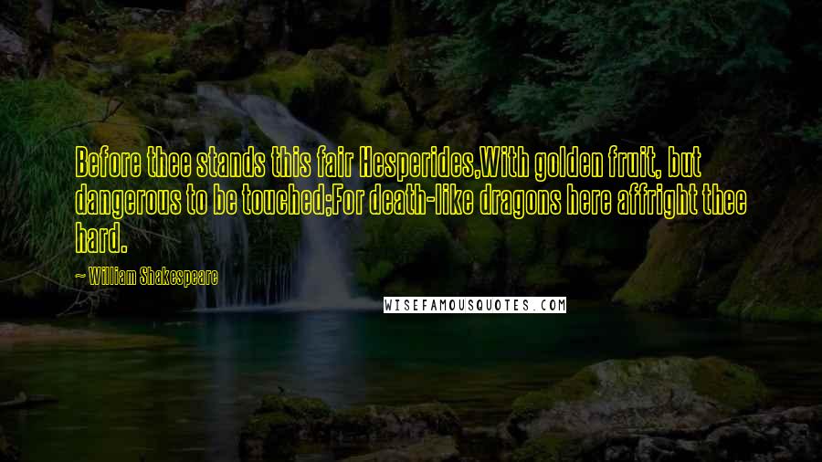 William Shakespeare Quotes: Before thee stands this fair Hesperides,With golden fruit, but dangerous to be touched;For death-like dragons here affright thee hard.
