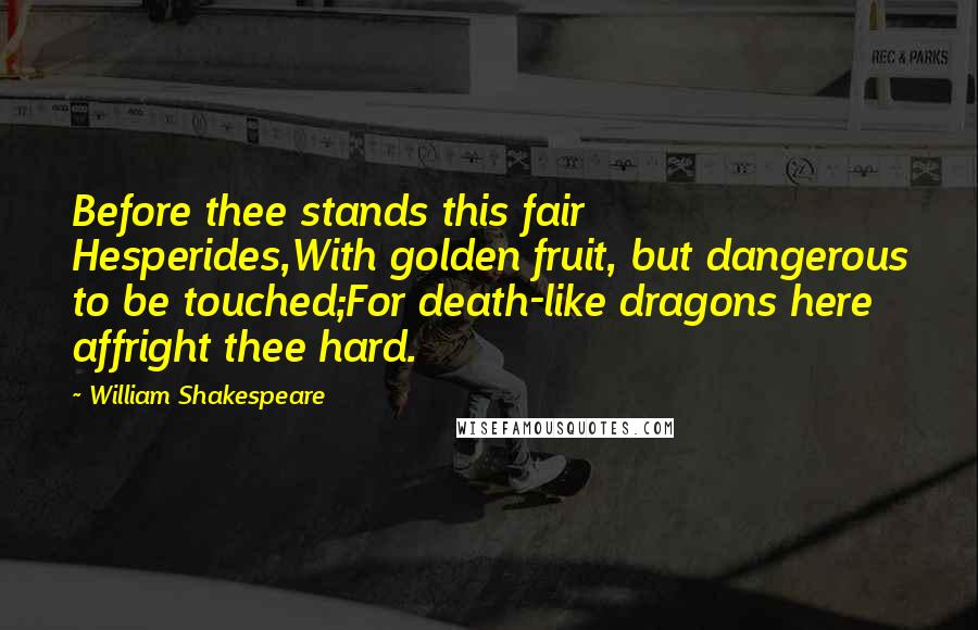 William Shakespeare Quotes: Before thee stands this fair Hesperides,With golden fruit, but dangerous to be touched;For death-like dragons here affright thee hard.