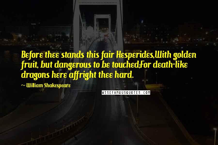 William Shakespeare Quotes: Before thee stands this fair Hesperides,With golden fruit, but dangerous to be touched;For death-like dragons here affright thee hard.