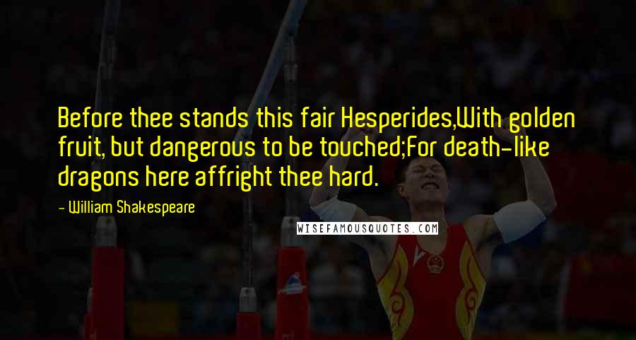 William Shakespeare Quotes: Before thee stands this fair Hesperides,With golden fruit, but dangerous to be touched;For death-like dragons here affright thee hard.