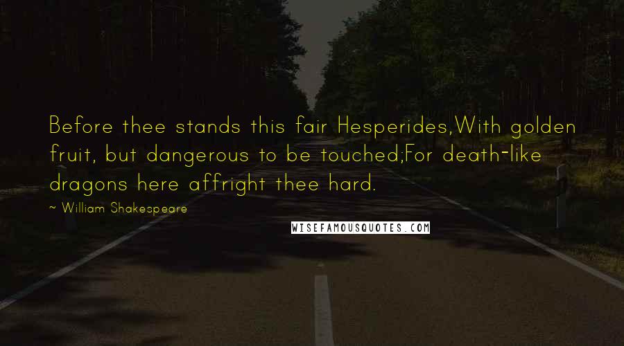 William Shakespeare Quotes: Before thee stands this fair Hesperides,With golden fruit, but dangerous to be touched;For death-like dragons here affright thee hard.