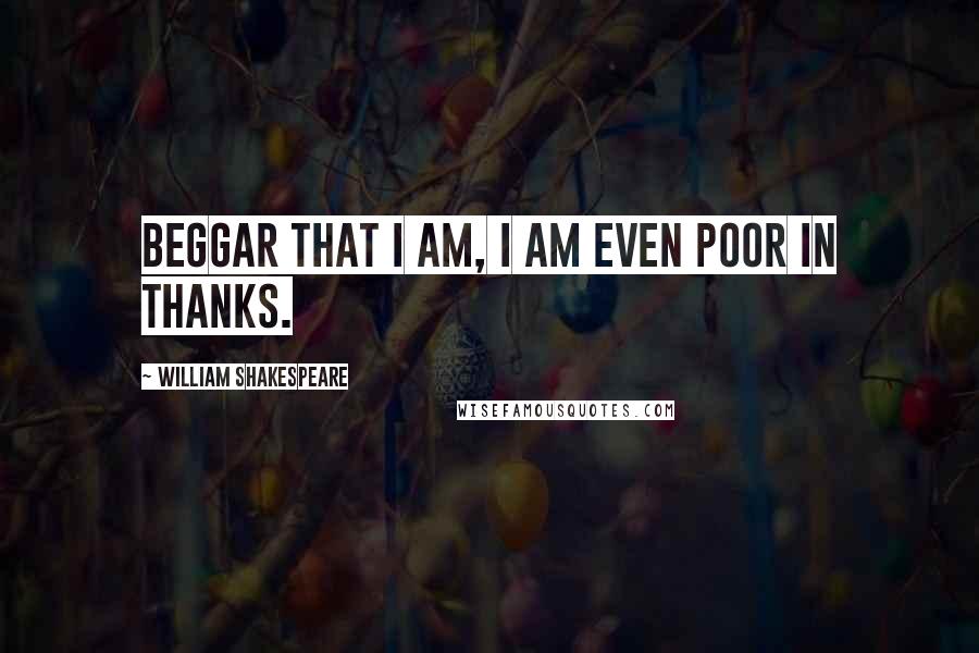 William Shakespeare Quotes: Beggar that I am, I am even poor in thanks.