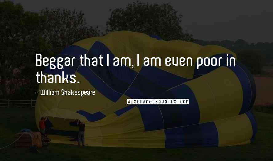 William Shakespeare Quotes: Beggar that I am, I am even poor in thanks.