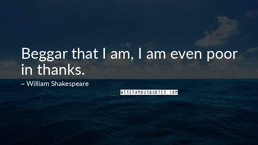 William Shakespeare Quotes: Beggar that I am, I am even poor in thanks.