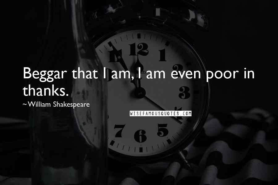 William Shakespeare Quotes: Beggar that I am, I am even poor in thanks.